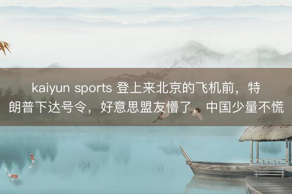 kaiyun sports 登上来北京的飞机前，特朗普下达号令，好意思盟友懵了，中国少量不慌
