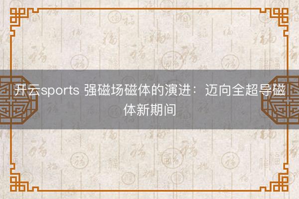 开云sports 强磁场磁体的演进：迈向全超导磁体新期间