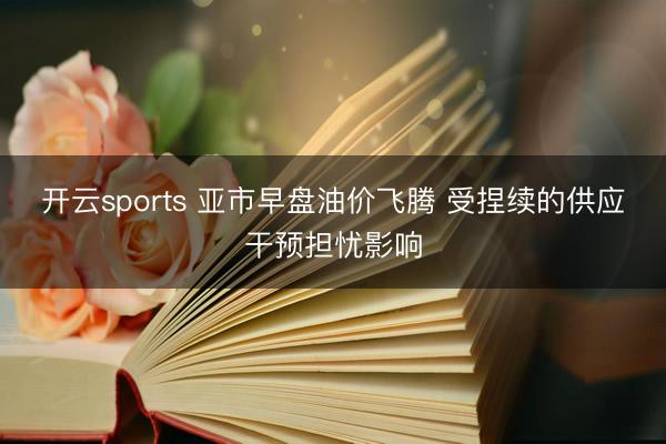 开云sports 亚市早盘油价飞腾 受捏续的供应干预担忧影响