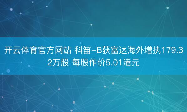 开云体育官方网站 科笛-B获富达海外增执179.32万股 每股作价5.01港元