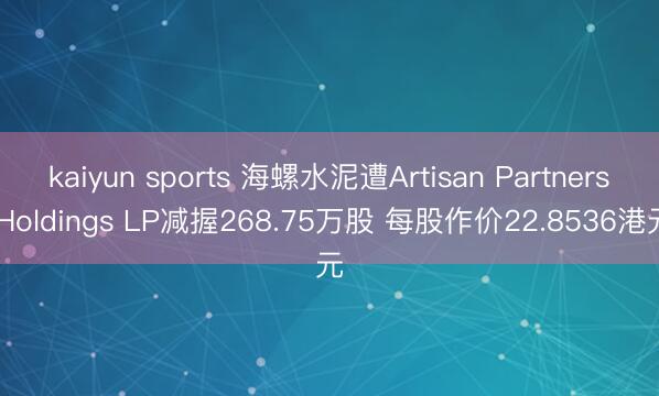 kaiyun sports 海螺水泥遭Artisan Partners Holdings LP减握268.75万股 每股作价22.8536港元