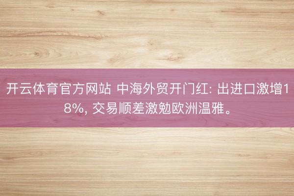 开云体育官方网站 中海外贸开门红: 出进口激增18%, 交易顺差激勉欧洲温雅。