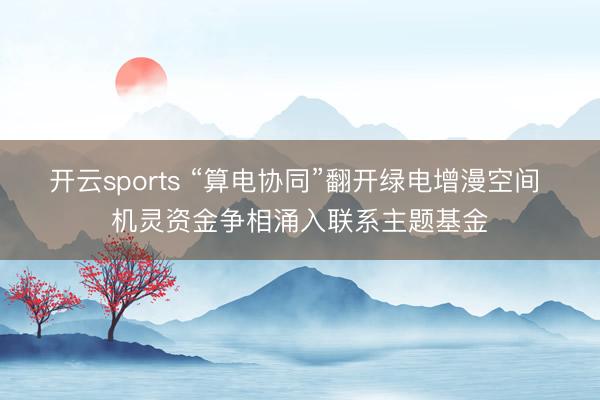 开云sports “算电协同”翻开绿电增漫空间 机灵资金争相涌入联系主题基金