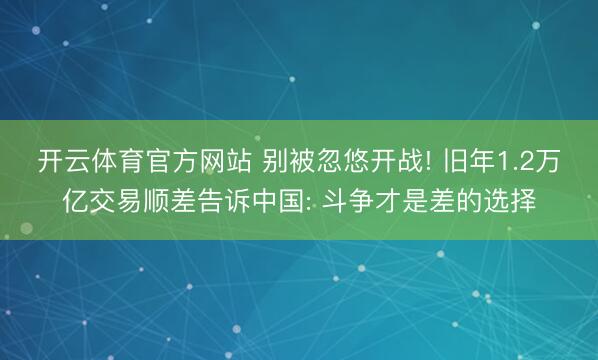 开云体育官方网站 别被忽悠开战! 旧年1.2万亿交易顺差告诉中国: 斗争才是差的选择