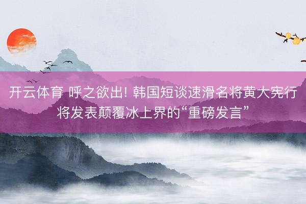开云体育 呼之欲出! 韩国短谈速滑名将黄大宪行将发表颠覆冰上界的“重磅发言”