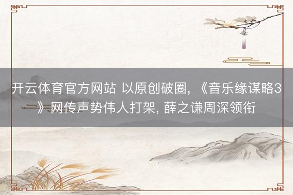 开云体育官方网站 以原创破圈， 《音乐缘谋略3》网传声势伟人打架， 薛之谦周深领衔