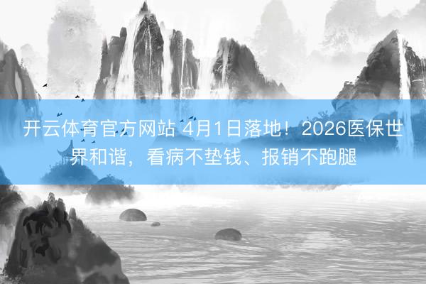 开云体育官方网站 4月1日落地！2026医保世界和谐，看病不垫钱、报销不跑腿