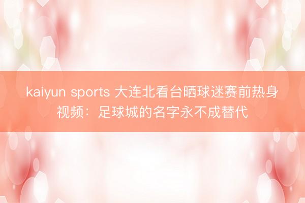 kaiyun sports 大连北看台晒球迷赛前热身视频：足球城的名字永不成替代