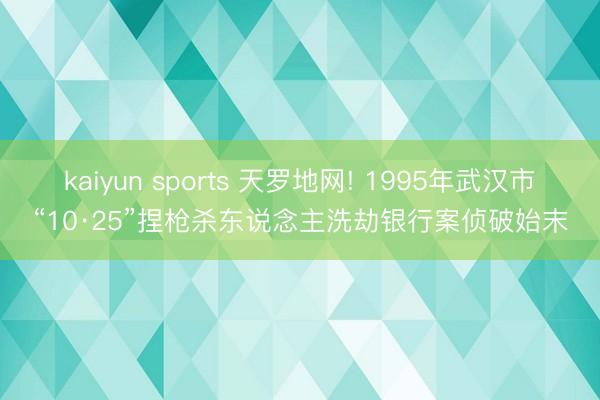 kaiyun sports 天罗地网! 1995年武汉市“10·25”捏枪杀东说念主洗劫银行案侦破始末