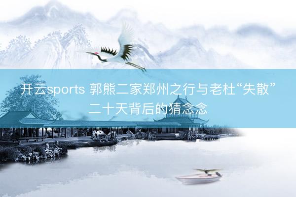 开云sports 郭熊二家郑州之行与老杜“失散”二十天背后的猜念念