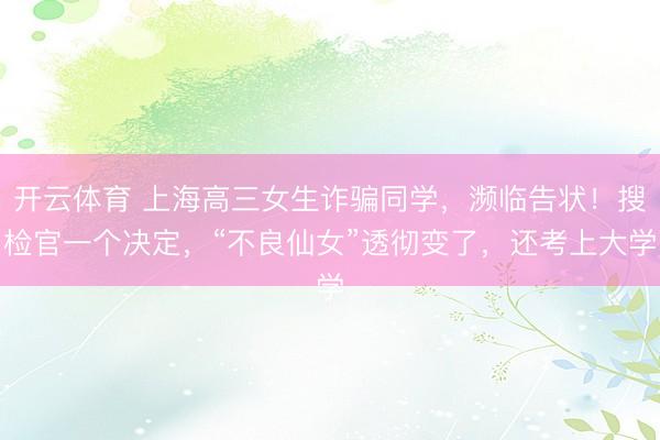 开云体育 上海高三女生诈骗同学，濒临告状！搜检官一个决定，“不良仙女”透彻变了，还考上大学