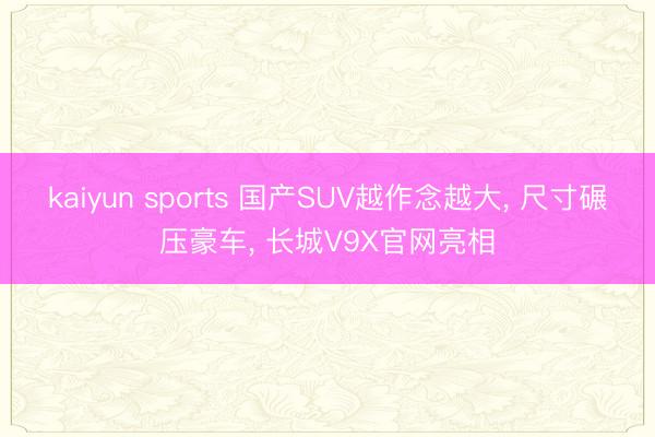 kaiyun sports 国产SUV越作念越大， 尺寸碾压豪车， 长城V9X官网亮相