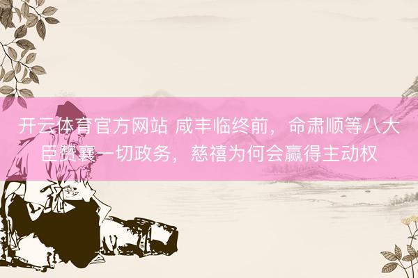 开云体育官方网站 咸丰临终前，命肃顺等八大臣赞襄一切政务，慈禧为何会赢得主动权