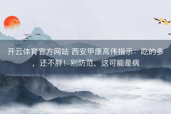 开云体育官方网站 西安甲康高伟指示：吃的多，还不胖！别防范，这可能是病