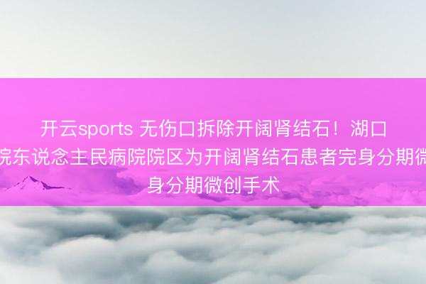 开云sports 无伤口拆除开阔肾结石！湖口县总病院东说念主民病院院区为开阔肾结石患者完身分期微创手术