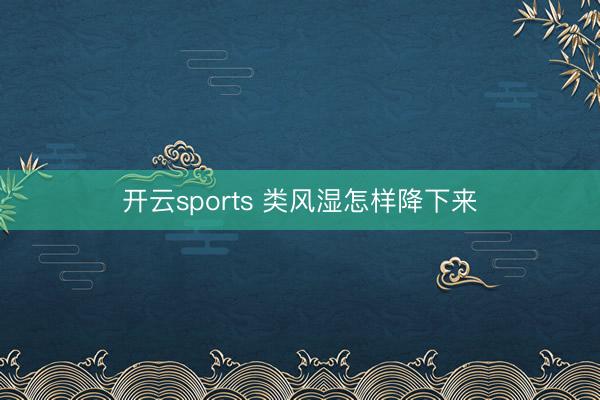 开云sports 类风湿怎样降下来