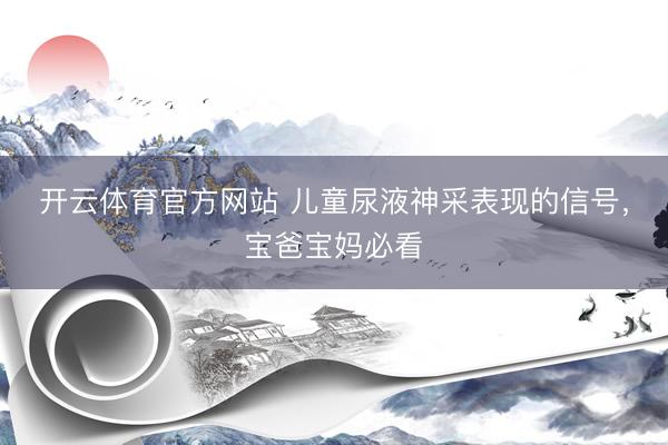 开云体育官方网站 儿童尿液神采表现的信号，宝爸宝妈必看