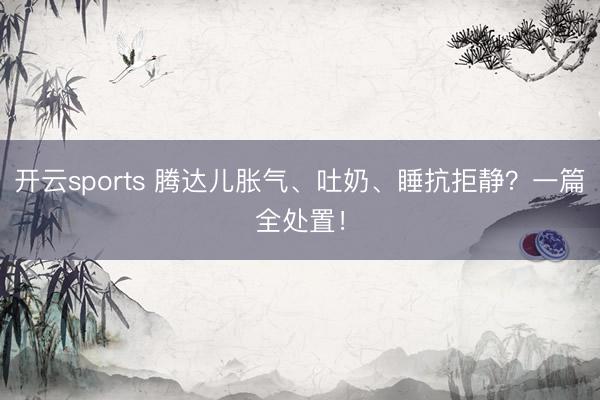 开云sports 腾达儿胀气、吐奶、睡抗拒静？一篇全处置！