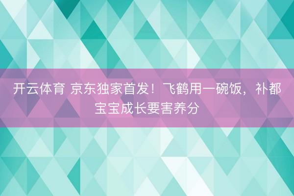 开云体育 京东独家首发！飞鹤用一碗饭，补都宝宝成长要害养分