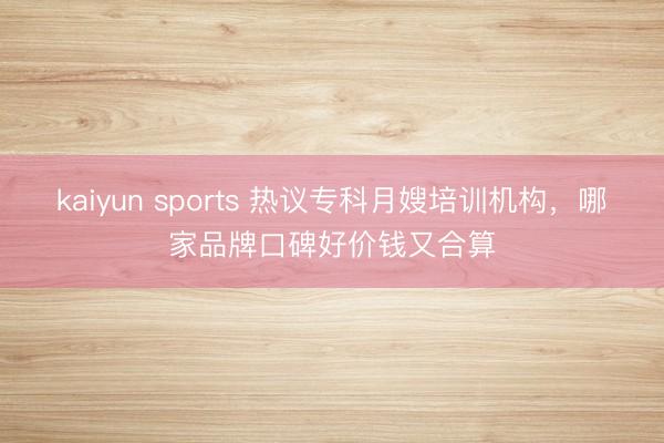 kaiyun sports 热议专科月嫂培训机构，哪家品牌口碑好价钱又合算