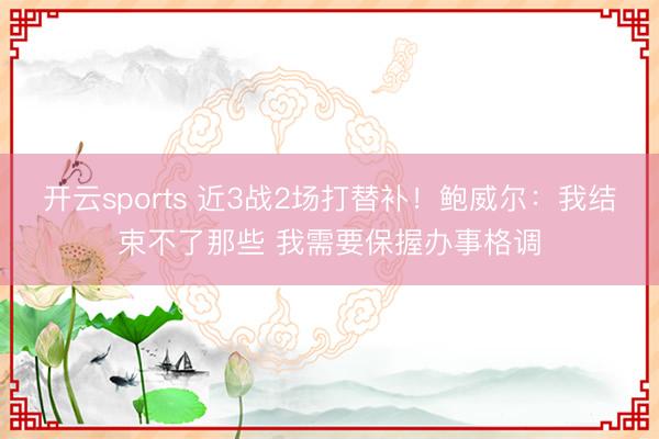 开云sports 近3战2场打替补！鲍威尔：我结束不了那些 我需要保握办事格调