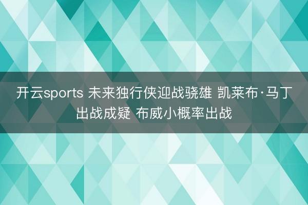 开云sports 未来独行侠迎战骁雄 凯莱布·马丁出战成疑 布威小概率出战