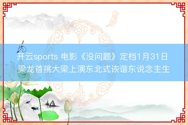 开云sports 电影《没问题》定档1月31日 梁龙首挑大梁上演东北式诙谐东说念主生