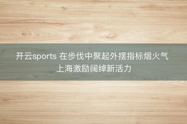 开云sports 在步伐中聚起外摆指标烟火气 上海激励阔绰新活力