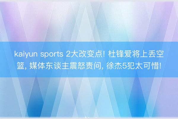 kaiyun sports 2大改变点! 杜锋爱将上丢空篮, 媒体东谈主震怒责问, 徐杰5犯太可惜!