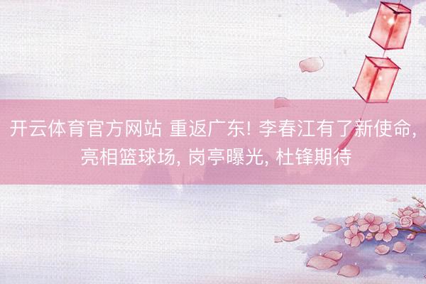 开云体育官方网站 重返广东! 李春江有了新使命, 亮相篮球场, 岗亭曝光, 杜锋期待