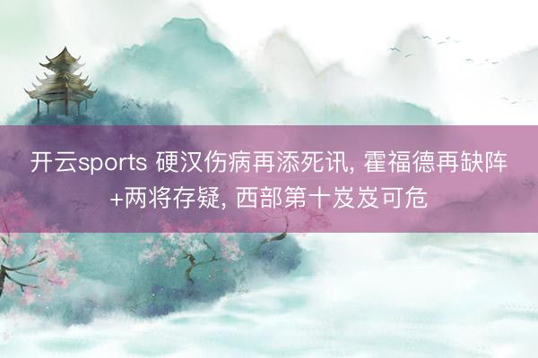 开云sports 硬汉伤病再添死讯, 霍福德再缺阵+两将存疑, 西部第十岌岌可危