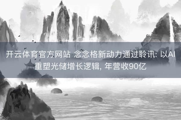 开云体育官方网站 念念格新动力通过聆讯: 以AI重塑光储增长逻辑, 年营收90亿