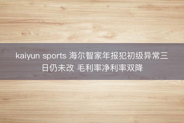 kaiyun sports 海尔智家年报犯初级异常三日仍未改 毛利率净利率双降