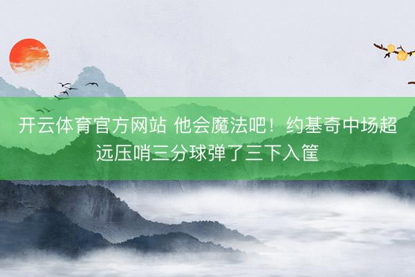 开云体育官方网站 他会魔法吧！约基奇中场超远压哨三分球弹了三下入筐