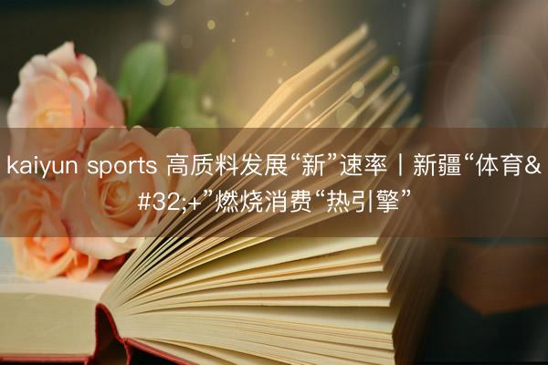 kaiyun sports 高质料发展“新”速率丨新疆“体育 +”燃烧消费“热引擎”