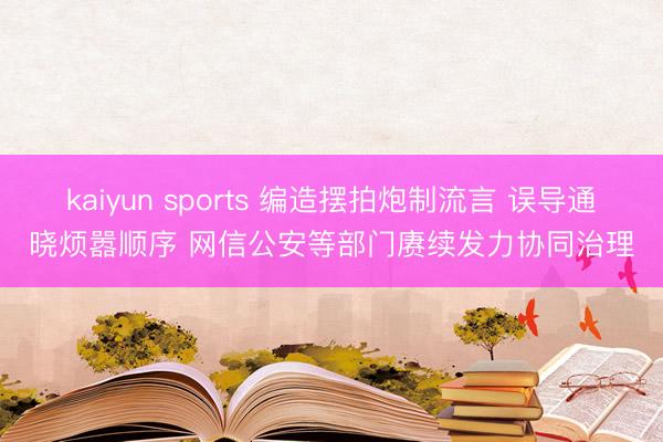kaiyun sports 编造摆拍炮制流言 误导通晓烦嚣顺序 网信公安等部门赓续发力协同治理