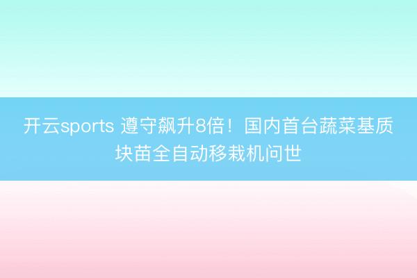 开云sports 遵守飙升8倍！国内首台蔬菜基质块苗全自动移栽机问世