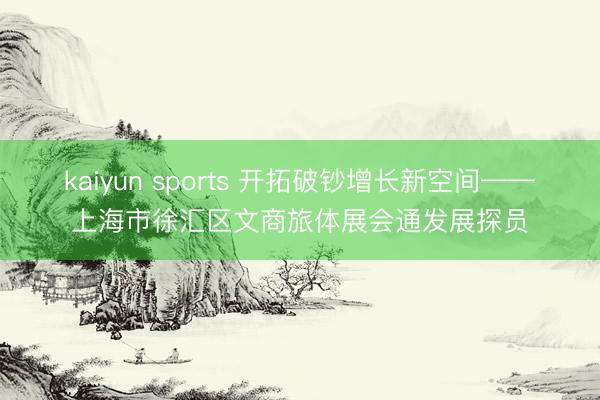 kaiyun sports 开拓破钞增长新空间——上海市徐汇区文商旅体展会通发展探员