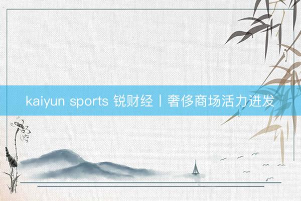 kaiyun sports 锐财经丨奢侈商场活力迸发