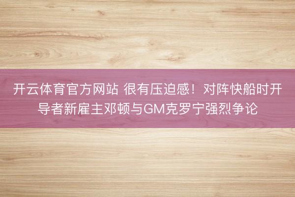 开云体育官方网站 很有压迫感！对阵快船时开导者新雇主邓顿与GM克罗宁强烈争论