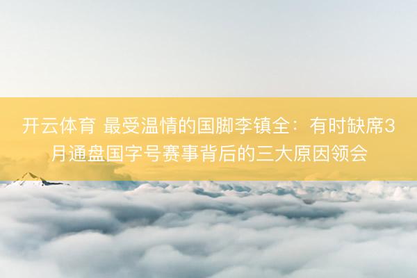 开云体育 最受温情的国脚李镇全：有时缺席3月通盘国字号赛事背后的三大原因领会