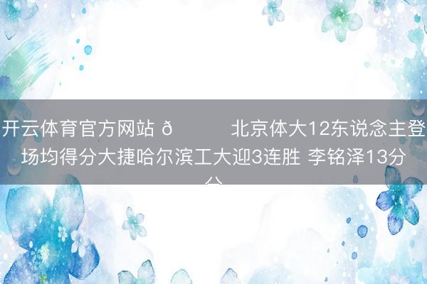 开云体育官方网站 🏀北京体大12东说念主登场均得分大捷哈尔滨工大迎3连胜 李铭泽13分
