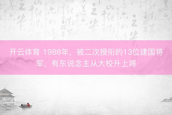 开云体育 1988年，被二次授衔的13位建国将军，有东说念主从大校升上将