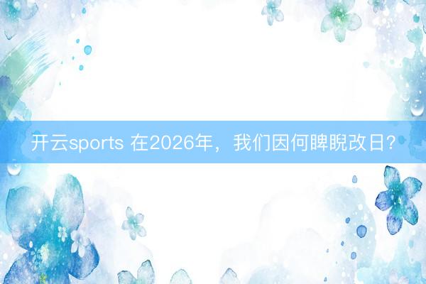 开云sports 在2026年,我们因何睥睨改日?