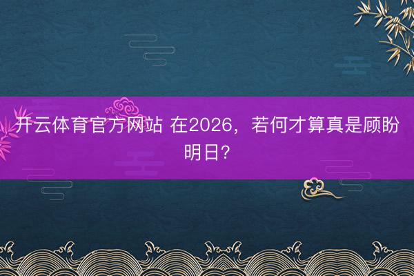 开云体育官方网站 在2026，若何才算真是顾盼明日？