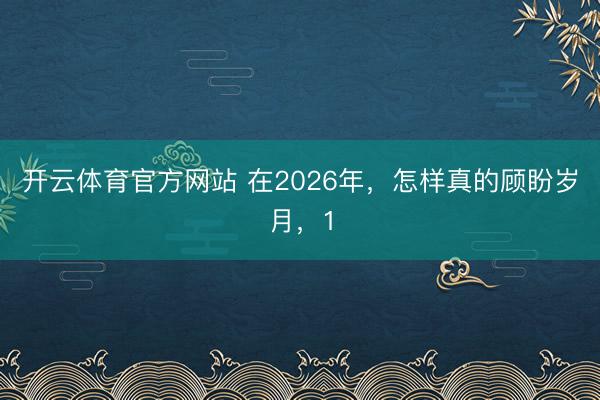 开云体育官方网站 在2026年,怎样真的顾盼岁月,1