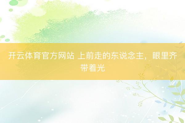 开云体育官方网站 上前走的东说念主,眼里齐带着光