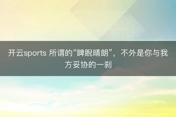 开云sports 所谓的“睥睨晴朗”,不外是你与我方妥协的一刹