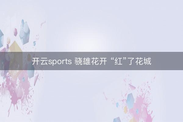 开云sports 骁雄花开 “红”了花城