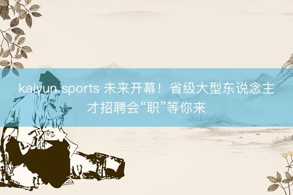 kaiyun sports 未来开幕！省级大型东说念主才招聘会“职”等你来